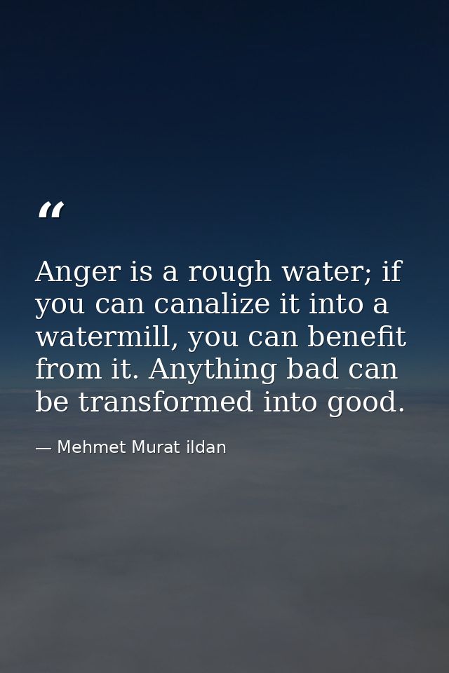 Anger is a rough water; if you can canalize it into a watermill, you can benefit from it. Anything bad can be transforme — Mehmet Murat ildan