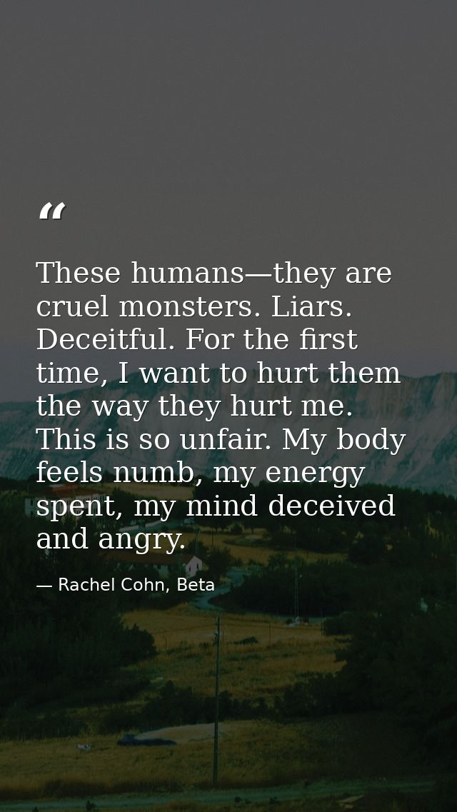 These humans—they are cruel monsters. Liars. Deceitful. For the first time, I want to hurt them the way they hurt me. Th — Rachel Cohn, Beta