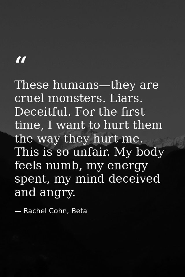These humans—they are cruel monsters. Liars. Deceitful. For the first time, I want to hurt them the way they hurt me. Th — Rachel Cohn, Beta