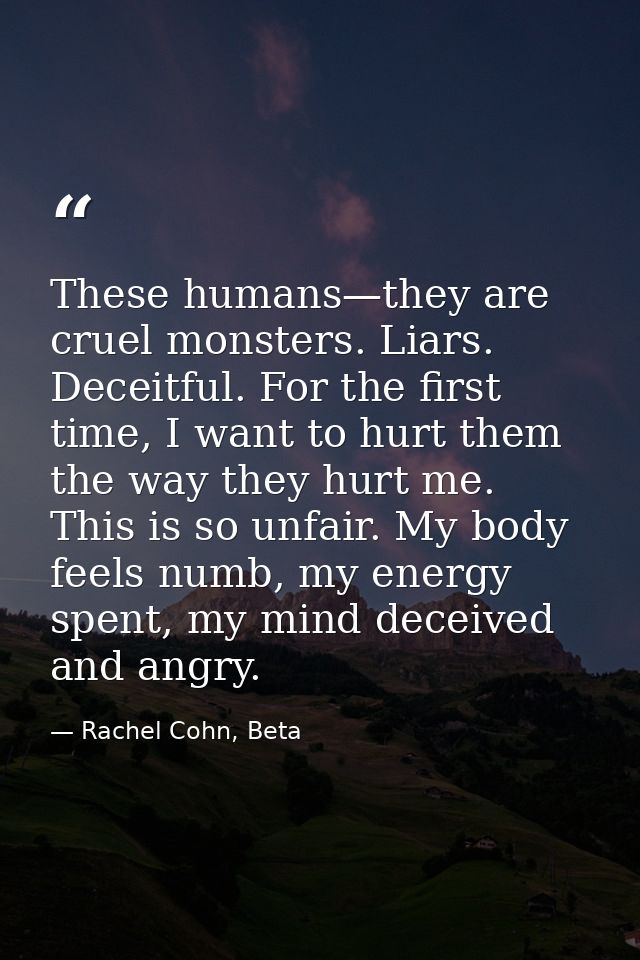 These humans—they are cruel monsters. Liars. Deceitful. For the first time, I want to hurt them the way they hurt me. Th — Rachel Cohn, Beta