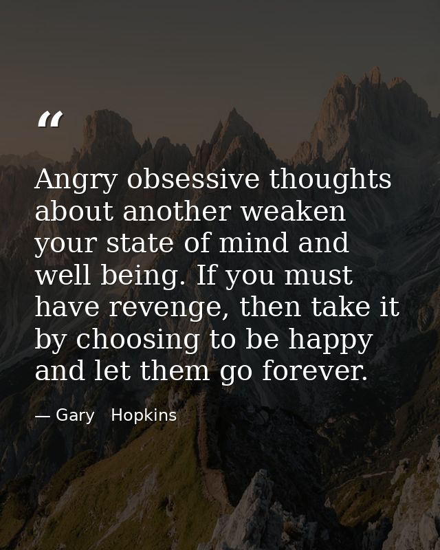 Angry obsessive thoughts about another weaken your state of mind and well being. If you must have revenge, then take it  — Gary   Hopkins