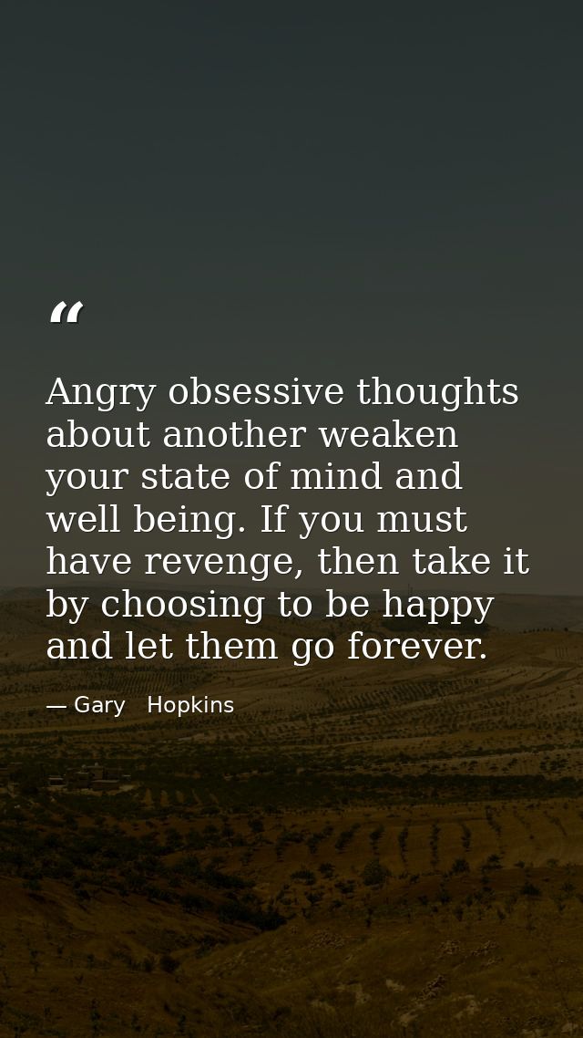 Angry obsessive thoughts about another weaken your state of mind and well being. If you must have revenge, then take it  — Gary   Hopkins