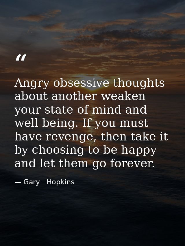Angry obsessive thoughts about another weaken your state of mind and well being. If you must have revenge, then take it  — Gary   Hopkins