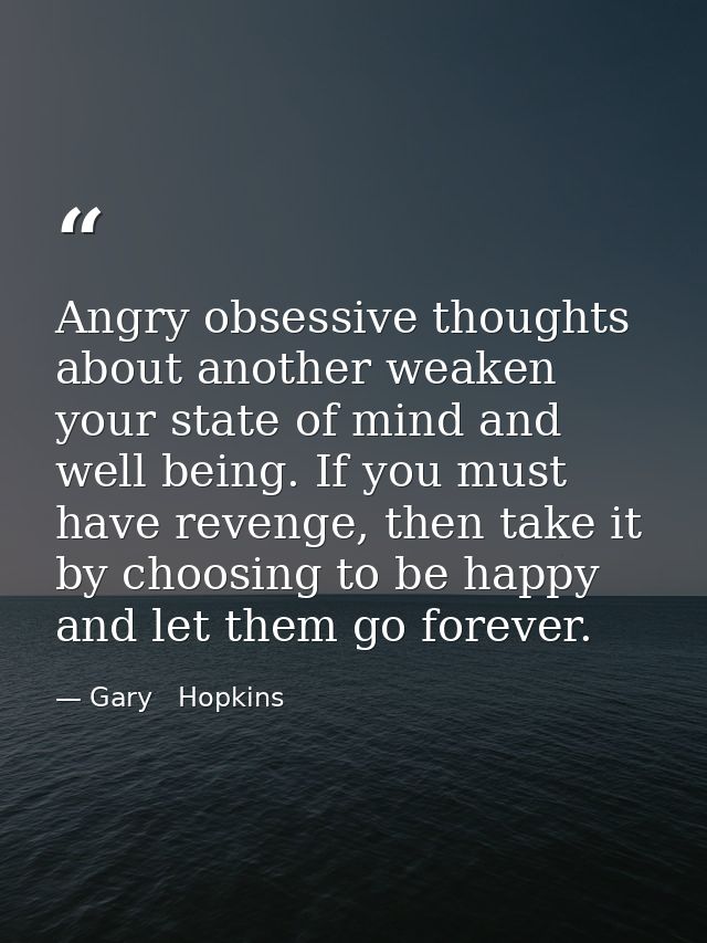 Angry obsessive thoughts about another weaken your state of mind and well being. If you must have revenge, then take it  — Gary   Hopkins