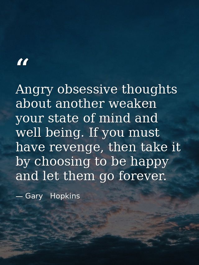 Angry obsessive thoughts about another weaken your state of mind and well being. If you must have revenge, then take it  — Gary   Hopkins