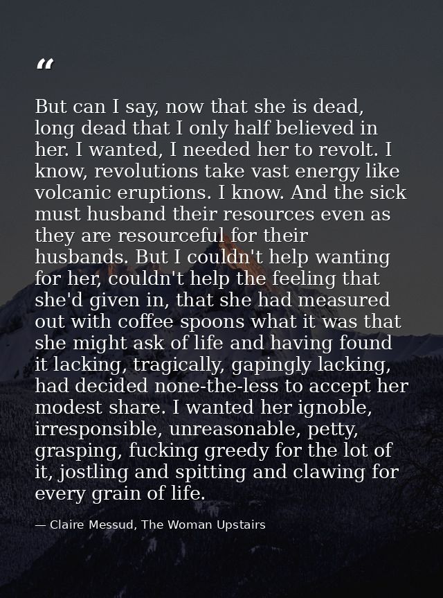 But can I say, now that she is dead, long dead that I only half believed in her. I wanted, I needed her to revolt. I kno — Claire Messud, The Woman Upstairs