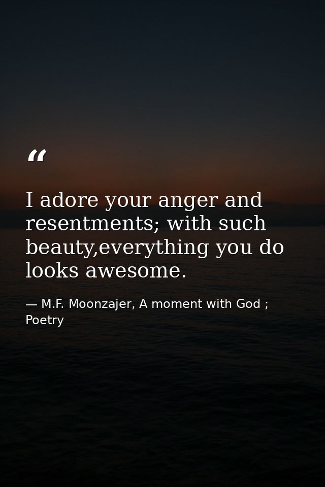 I adore your anger and resentments; with such beauty,everything you do looks awesome. — M.F. Moonzajer, A moment with God ; Poetry