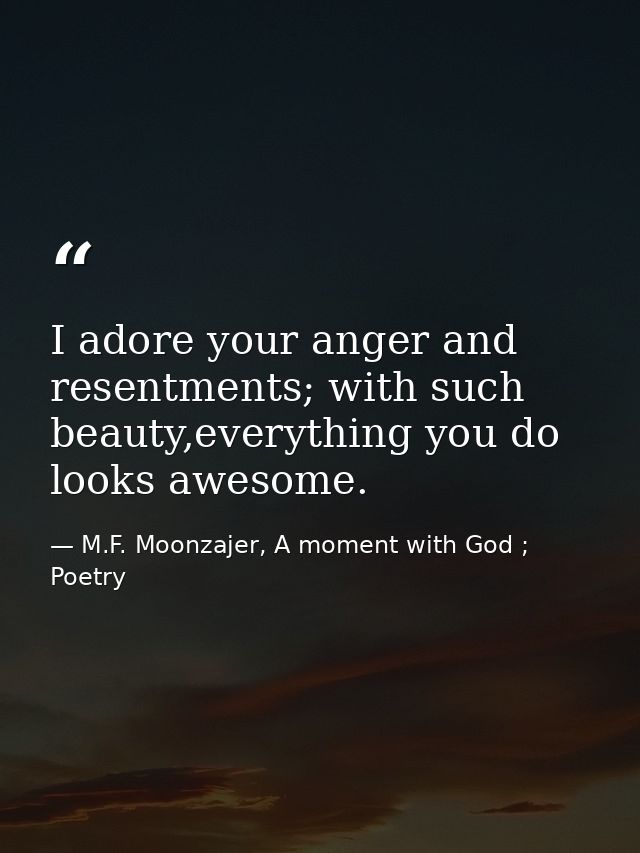I adore your anger and resentments; with such beauty,everything you do looks awesome. — M.F. Moonzajer, A moment with God ; Poetry