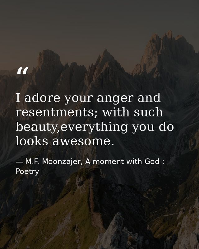 I adore your anger and resentments; with such beauty,everything you do looks awesome. — M.F. Moonzajer, A moment with God ; Poetry