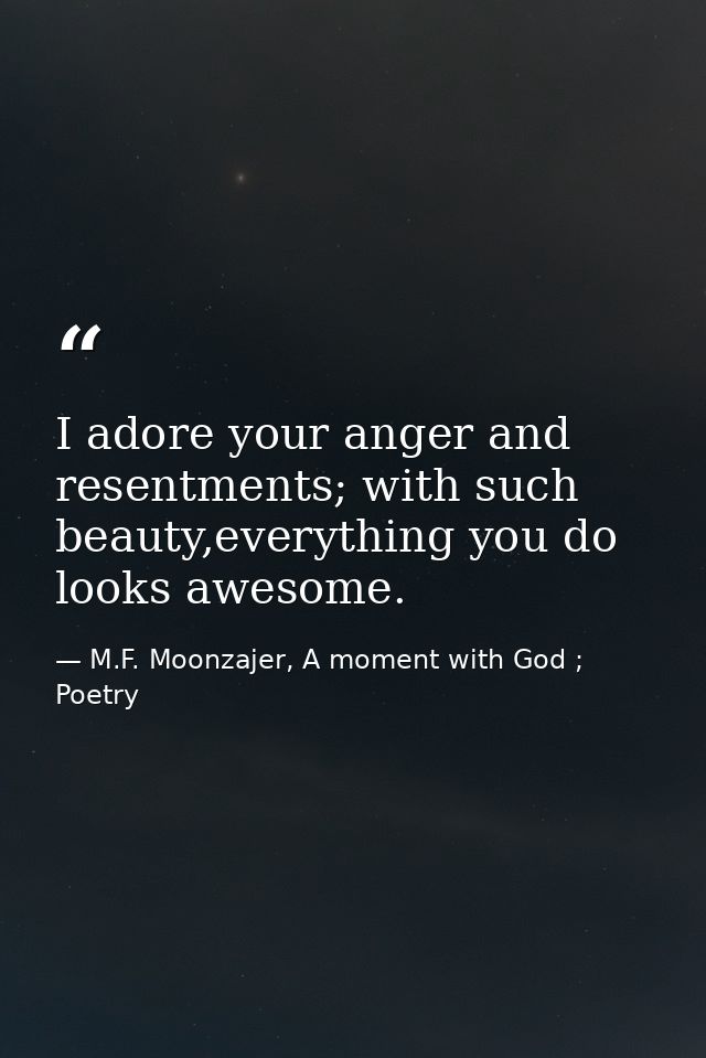 I adore your anger and resentments; with such beauty,everything you do looks awesome. — M.F. Moonzajer, A moment with God ; Poetry