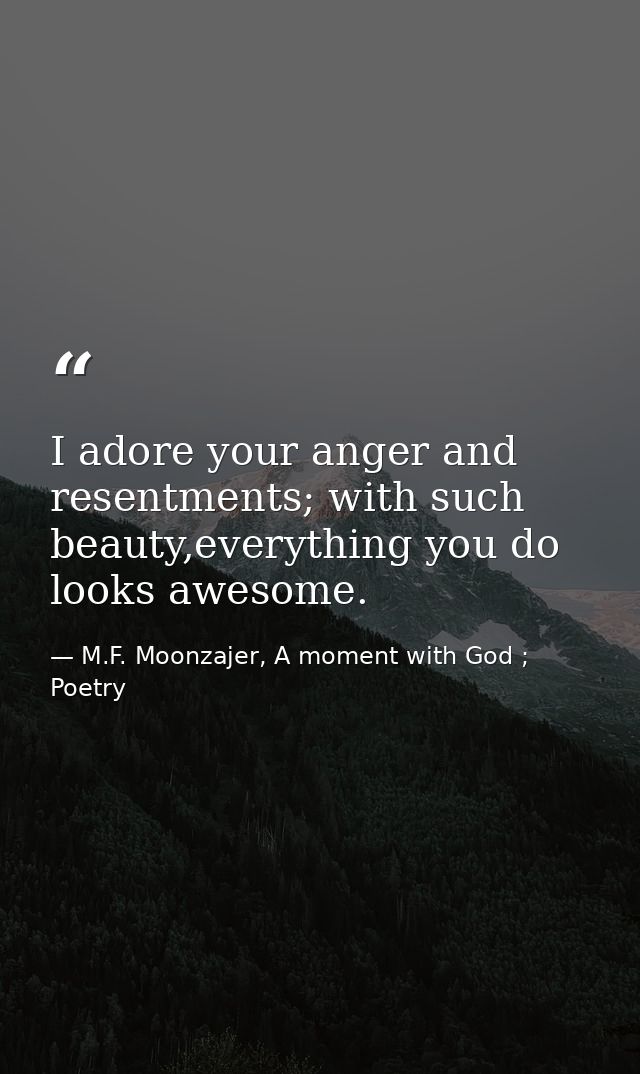 I adore your anger and resentments; with such beauty,everything you do looks awesome. — M.F. Moonzajer, A moment with God ; Poetry