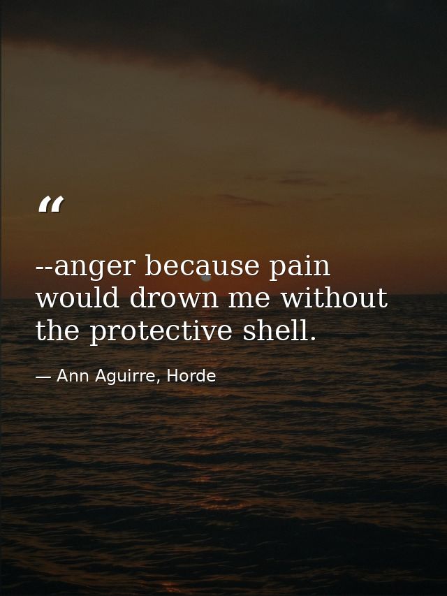 --anger because pain would drown me without the protective shell. — Ann Aguirre, Horde