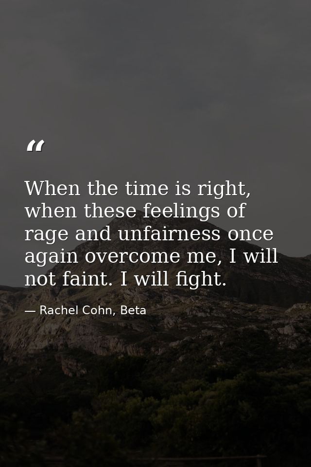 When the time is right, when these feelings of rage and unfairness once again overcome me, I will not faint. I will figh — Rachel Cohn, Beta