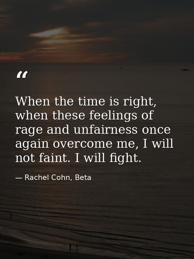 When the time is right, when these feelings of rage and unfairness once again overcome me, I will not faint. I will figh — Rachel Cohn, Beta