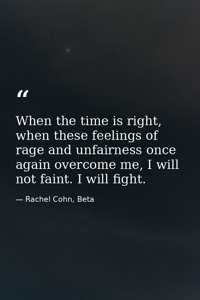 When the time is right, when these feelings of rage and unfairness once again overcome me, I will not faint. I will figh — Rachel Cohn, Beta