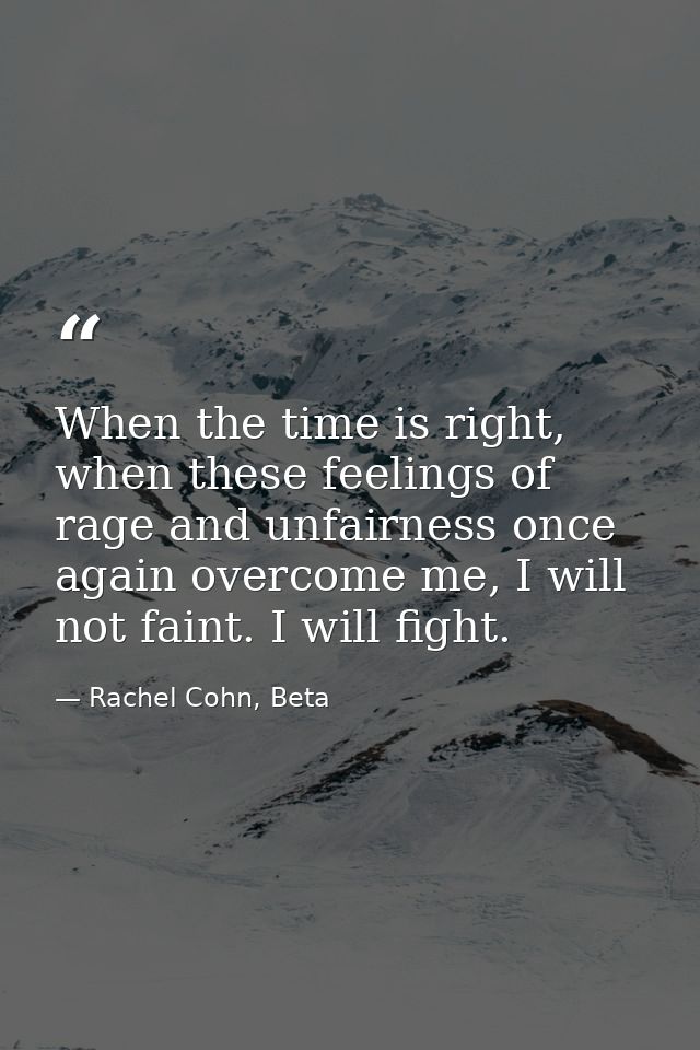 When the time is right, when these feelings of rage and unfairness once again overcome me, I will not faint. I will figh — Rachel Cohn, Beta