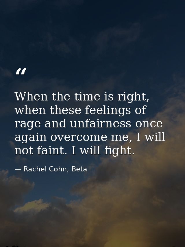 When the time is right, when these feelings of rage and unfairness once again overcome me, I will not faint. I will figh — Rachel Cohn, Beta