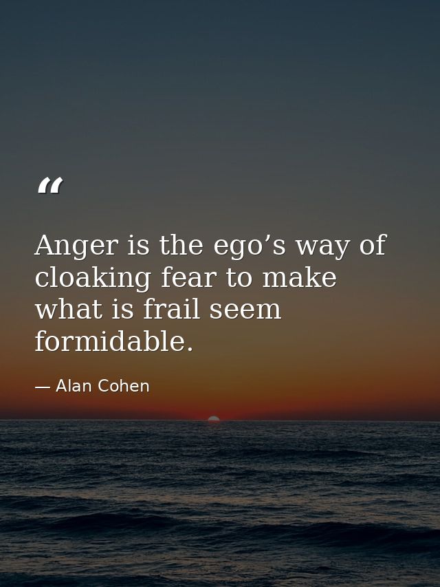 Anger is the ego’s way of cloaking fear to make what is frail seem formidable. — Alan Cohen