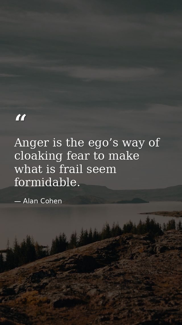 Anger is the ego’s way of cloaking fear to make what is frail seem formidable. — Alan Cohen