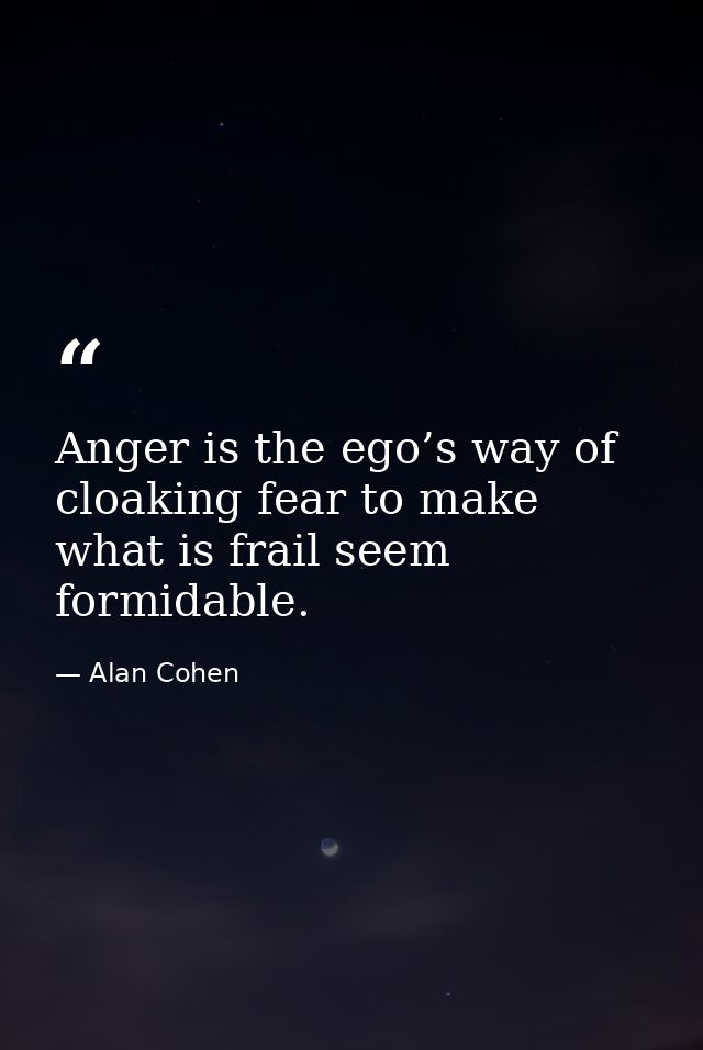 Anger is the ego’s way of cloaking fear to make what is frail seem formidable. — Alan Cohen