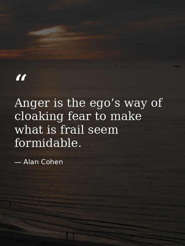 Anger is the ego’s way of cloaking fear to make what is frail seem formidable. — Alan Cohen