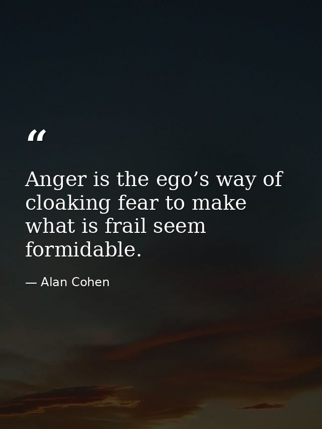 Anger is the ego’s way of cloaking fear to make what is frail seem formidable. — Alan Cohen