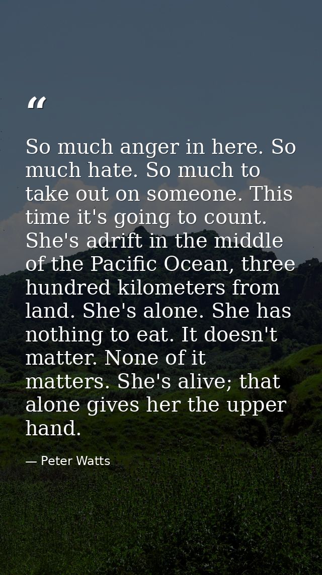 So much anger in here. So much hate. So much to take out on someone. This time it's going to count. She's adrift in the  — Peter Watts