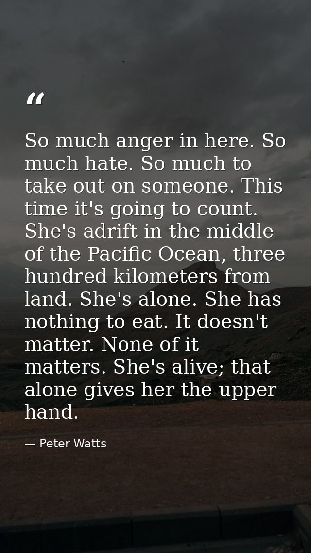 So much anger in here. So much hate. So much to take out on someone. This time it's going to count. She's adrift in the  — Peter Watts
