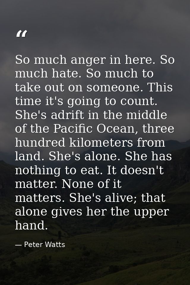 So much anger in here. So much hate. So much to take out on someone. This time it's going to count. She's adrift in the  — Peter Watts