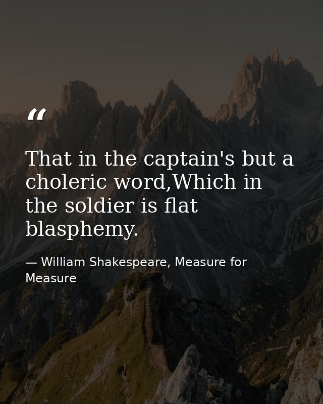 That in the captain's but a choleric word,Which in the soldier is flat blasphemy. — William Shakespeare, Measure for Measure