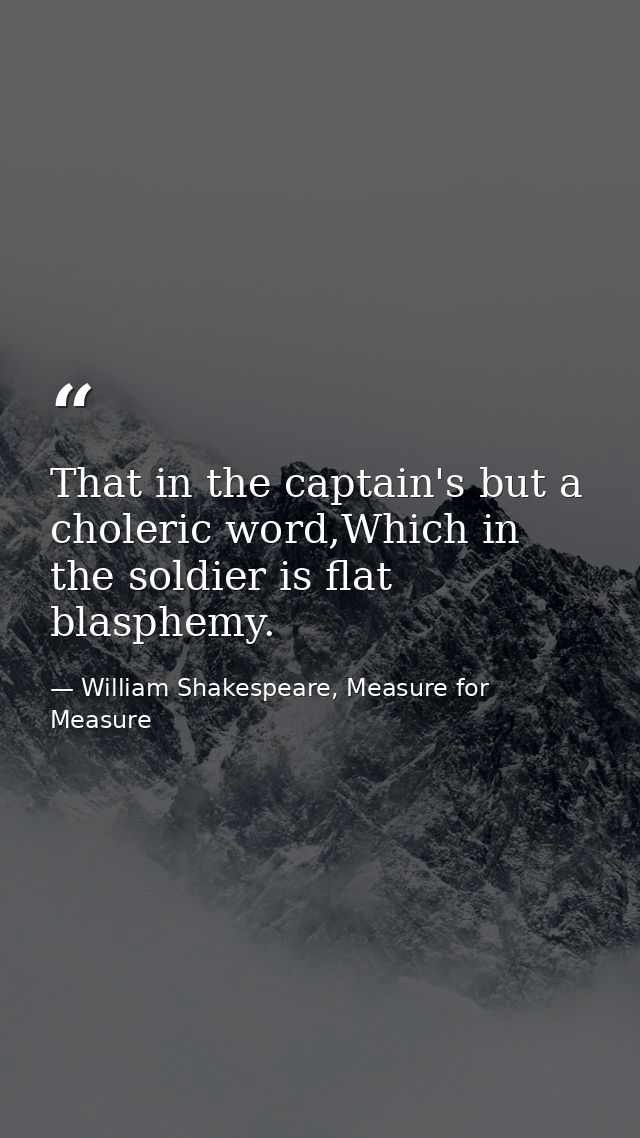That in the captain's but a choleric word,Which in the soldier is flat blasphemy. — William Shakespeare, Measure for Measure