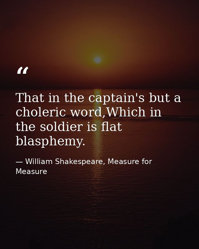That in the captain's but a choleric word,Which in the soldier is flat blasphemy. — William Shakespeare, Measure for Measure