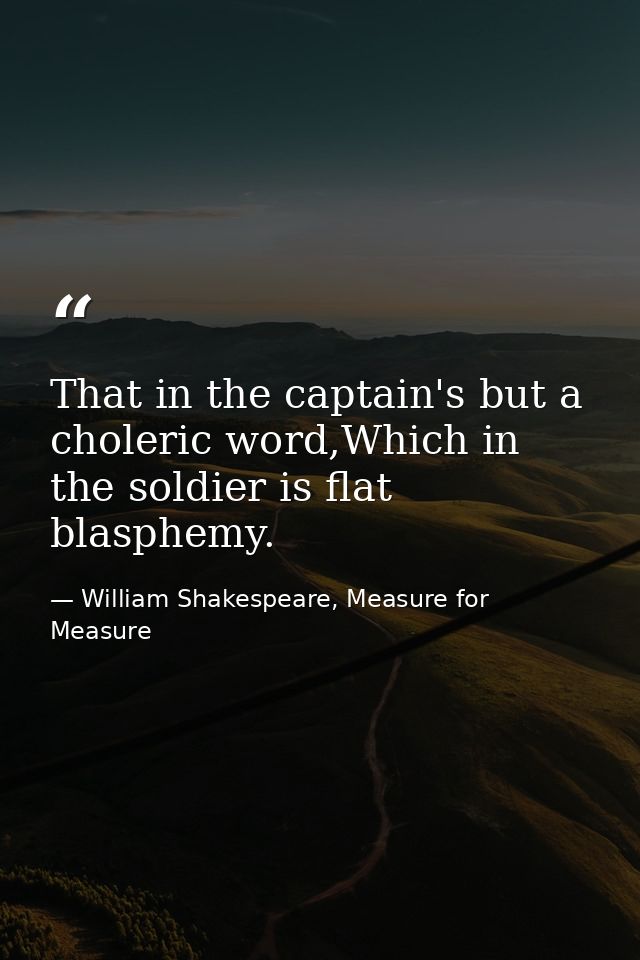 That in the captain's but a choleric word,Which in the soldier is flat blasphemy. — William Shakespeare, Measure for Measure