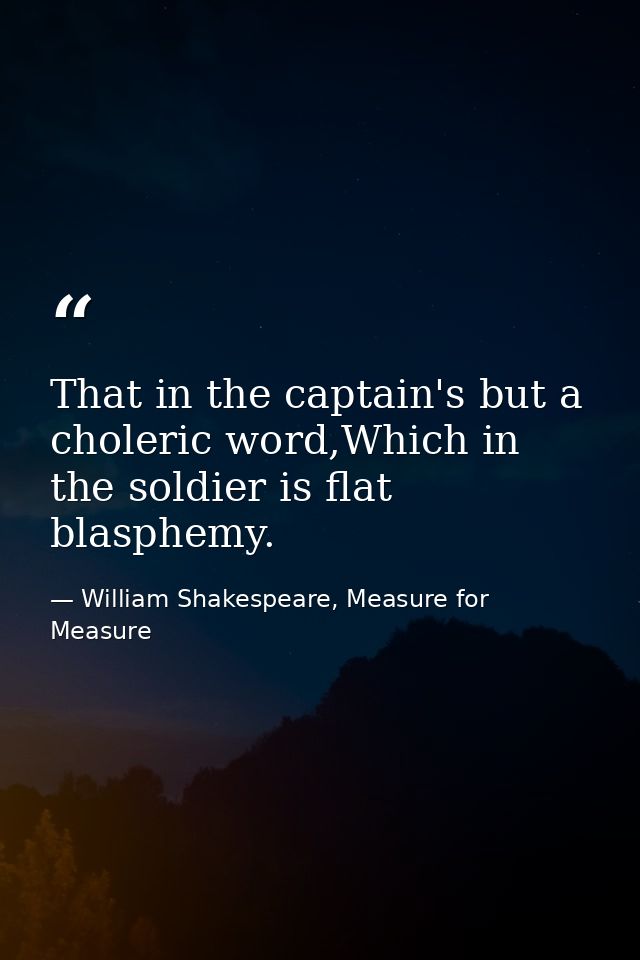 That in the captain's but a choleric word,Which in the soldier is flat blasphemy. — William Shakespeare, Measure for Measure