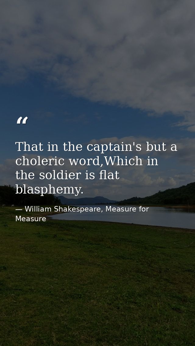 That in the captain's but a choleric word,Which in the soldier is flat blasphemy. — William Shakespeare, Measure for Measure