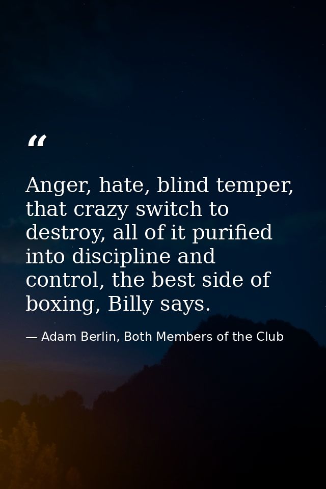 Anger, hate, blind temper, that crazy switch to destroy, all of it purified into discipline and control, the best side o — Adam Berlin, Both Members of the Club