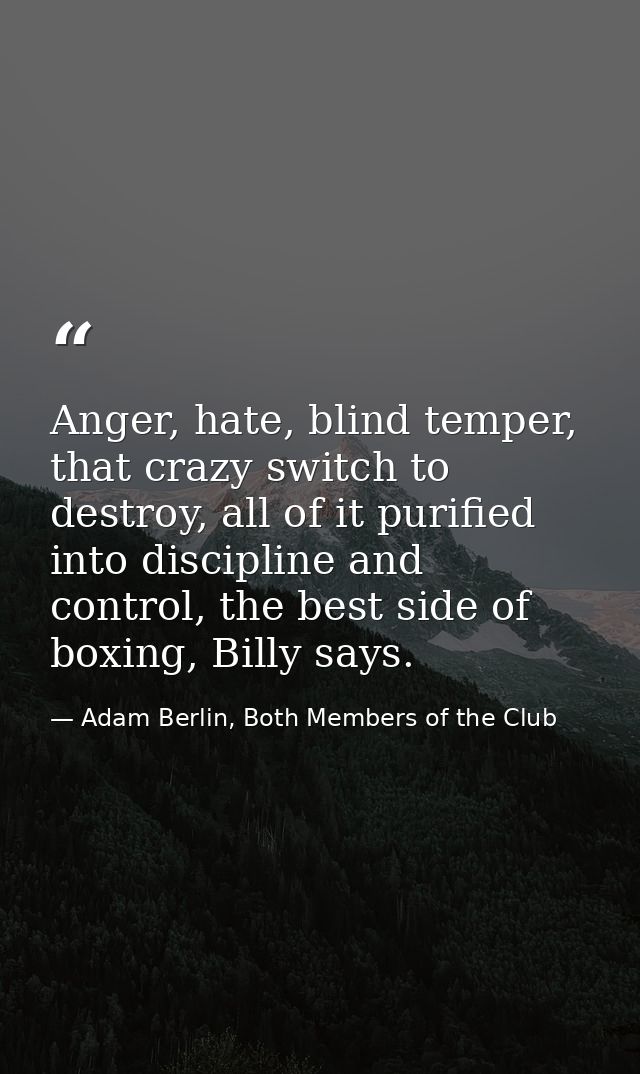 Anger, hate, blind temper, that crazy switch to destroy, all of it purified into discipline and control, the best side o — Adam Berlin, Both Members of the Club