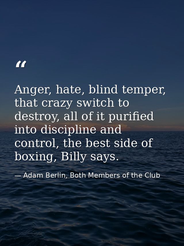 Anger, hate, blind temper, that crazy switch to destroy, all of it purified into discipline and control, the best side o — Adam Berlin, Both Members of the Club