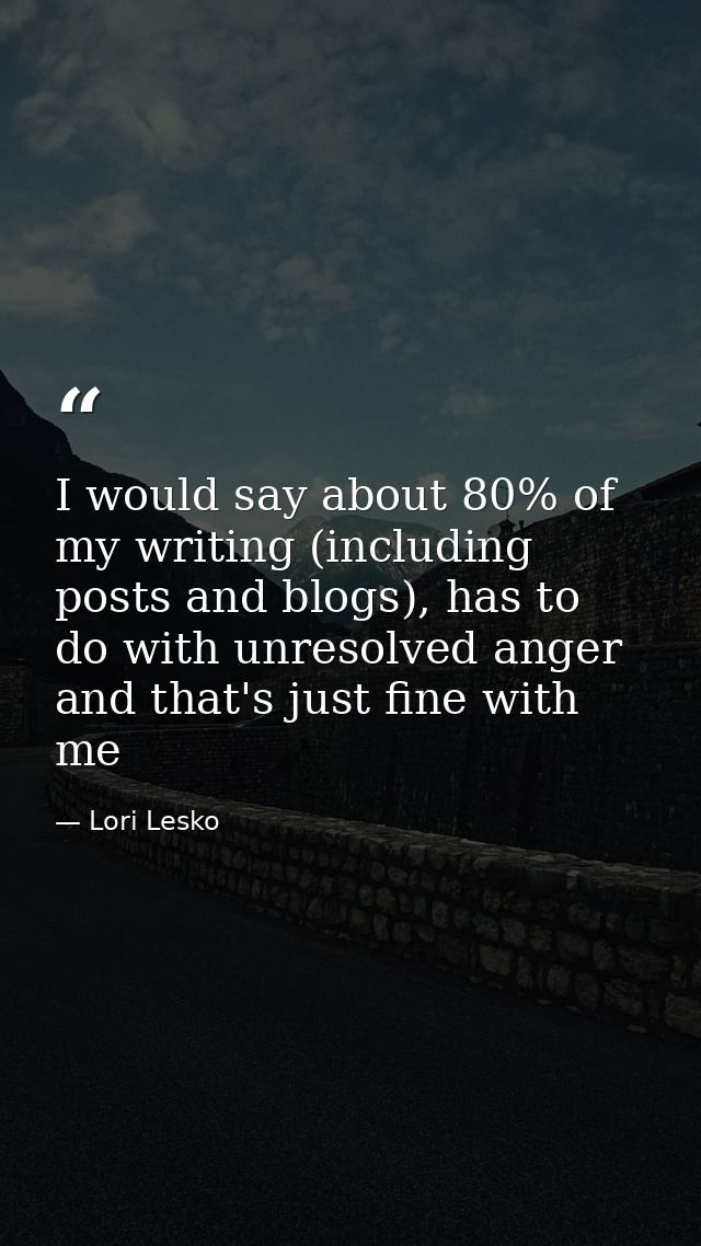 I would say about 80% of my writing (including posts and blogs), has to do with unresolved anger and that's just fine wi — Lori Lesko