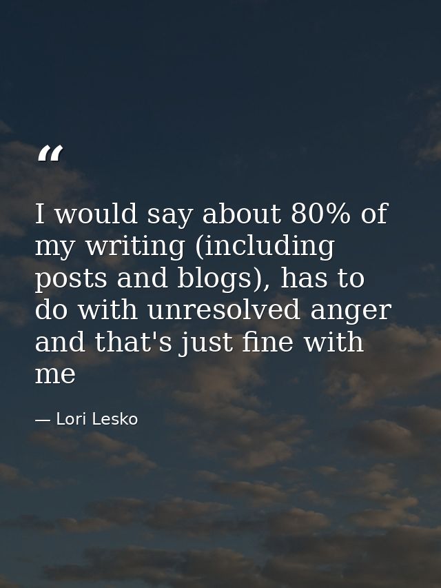 I would say about 80% of my writing (including posts and blogs), has to do with unresolved anger and that's just fine wi — Lori Lesko
