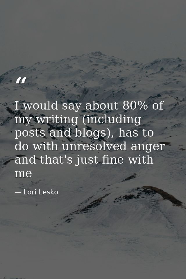 I would say about 80% of my writing (including posts and blogs), has to do with unresolved anger and that's just fine wi — Lori Lesko