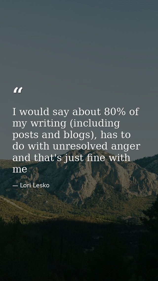 I would say about 80% of my writing (including posts and blogs), has to do with unresolved anger and that's just fine wi — Lori Lesko