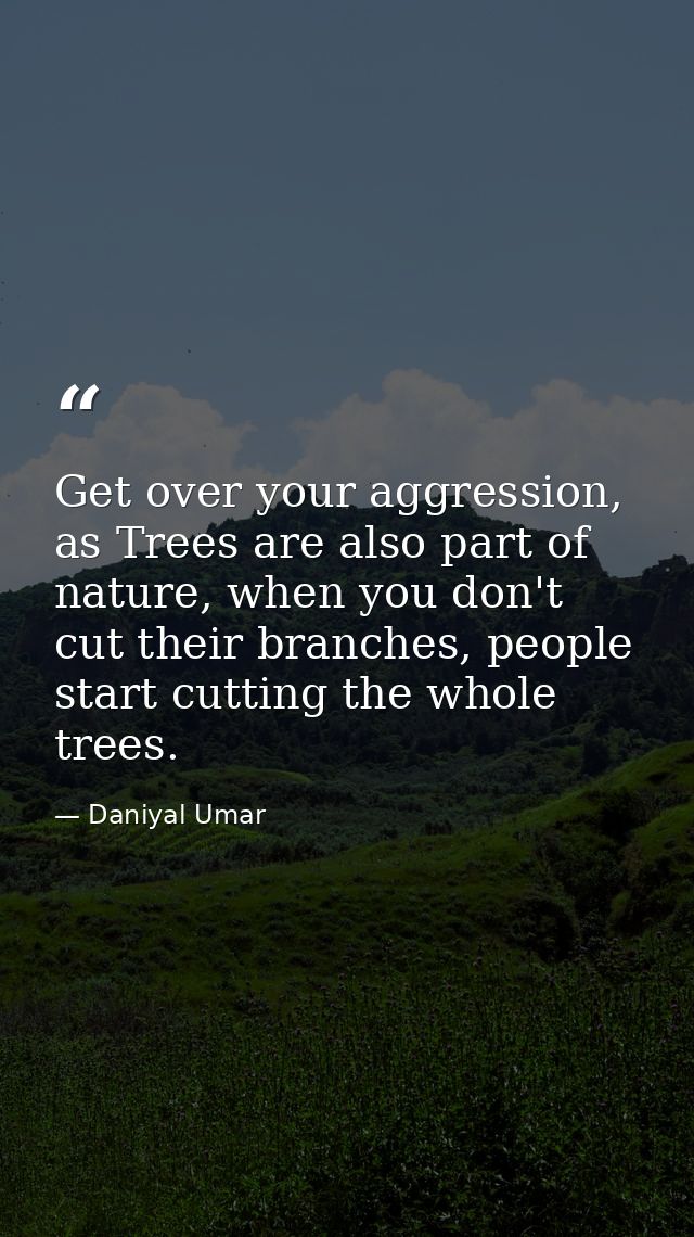 Get over your aggression, as Trees are also part of nature, when you don't cut their branches, people start cutting the  — Daniyal Umar