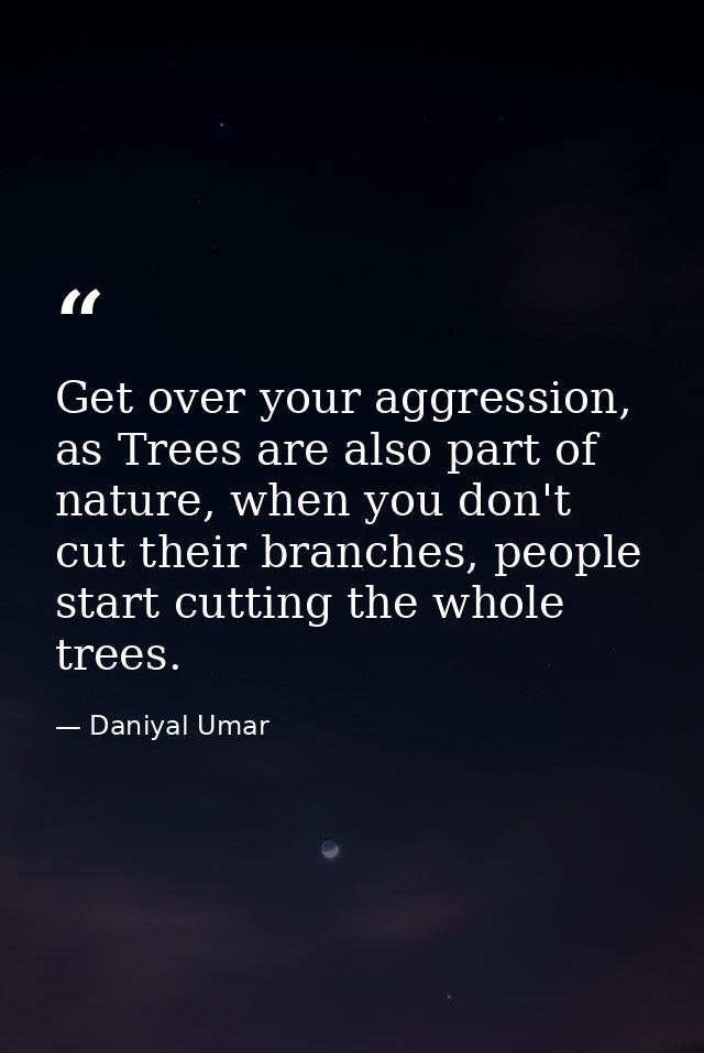 Get over your aggression, as Trees are also part of nature, when you don't cut their branches, people start cutting the  — Daniyal Umar