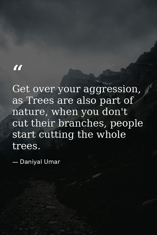 Get over your aggression, as Trees are also part of nature, when you don't cut their branches, people start cutting the  — Daniyal Umar