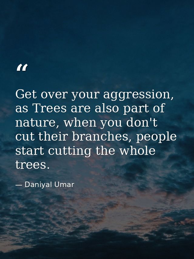 Get over your aggression, as Trees are also part of nature, when you don't cut their branches, people start cutting the  — Daniyal Umar
