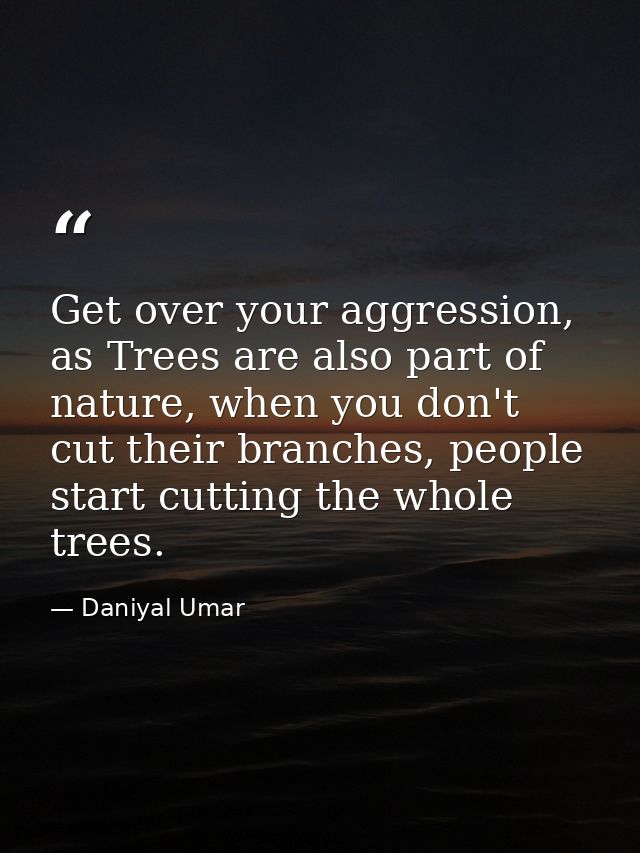 Get over your aggression, as Trees are also part of nature, when you don't cut their branches, people start cutting the  — Daniyal Umar