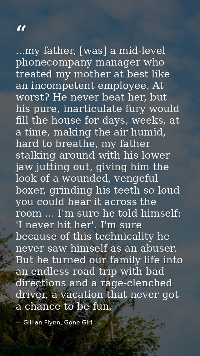 ...my father, [was] a mid-level phonecompany manager who treated my mother at best like an incompetent employee. At wors — Gillian Flynn, Gone Girl