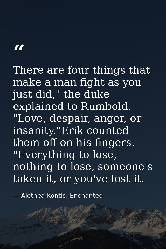 There are four things that make a man fight as you just did," the duke explained to Rumbold. "Love, despair, anger, or i — Alethea Kontis, Enchanted