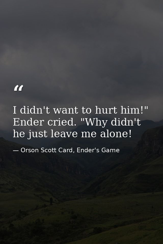 I didn't want to hurt him!" Ender cried. "Why didn't he just leave me alone! — Orson Scott Card, Ender's Game